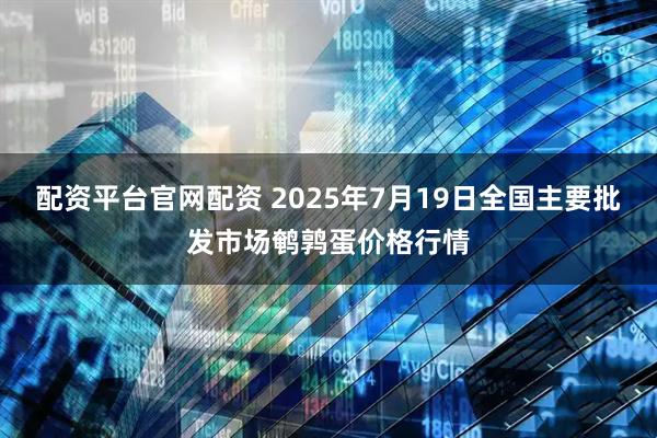 配资平台官网配资 2025年7月19日全国主要批发市场鹌鹑蛋价格行情