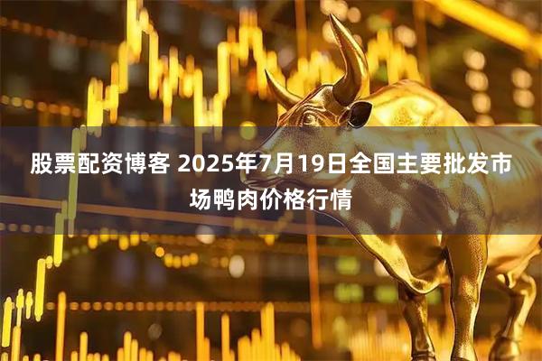 股票配资博客 2025年7月19日全国主要批发市场鸭肉价格行情