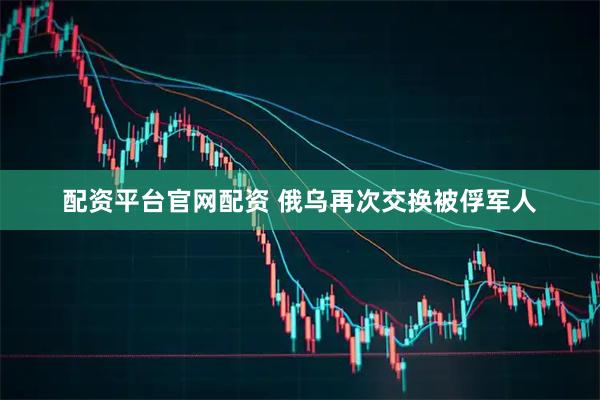 配资平台官网配资 俄乌再次交换被俘军人