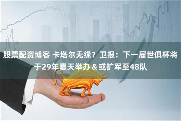 股票配资博客 卡塔尔无缘？卫报：下一届世俱杯将于29年夏天举办＆或扩军至48队