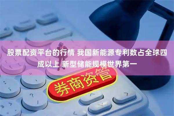 股票配资平台的行情 我国新能源专利数占全球四成以上 新型储能规模世界第一