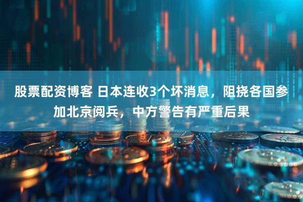 股票配资博客 日本连收3个坏消息，阻挠各国参加北京阅兵，中方警告有严重后果