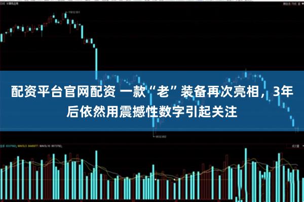 配资平台官网配资 一款“老”装备再次亮相，3年后依然用震撼性数字引起关注