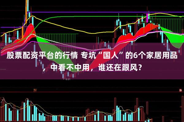 股票配资平台的行情 专坑“国人”的6个家居用品，中看不中用，谁还在跟风？