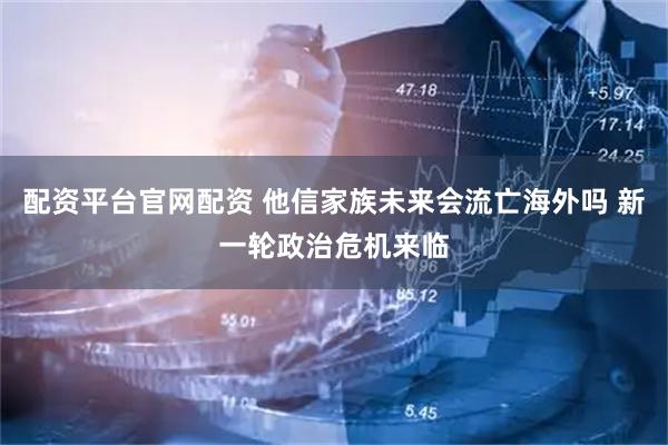 配资平台官网配资 他信家族未来会流亡海外吗 新一轮政治危机来临