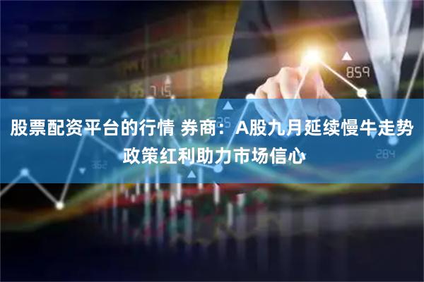 股票配资平台的行情 券商：A股九月延续慢牛走势 政策红利助力市场信心
