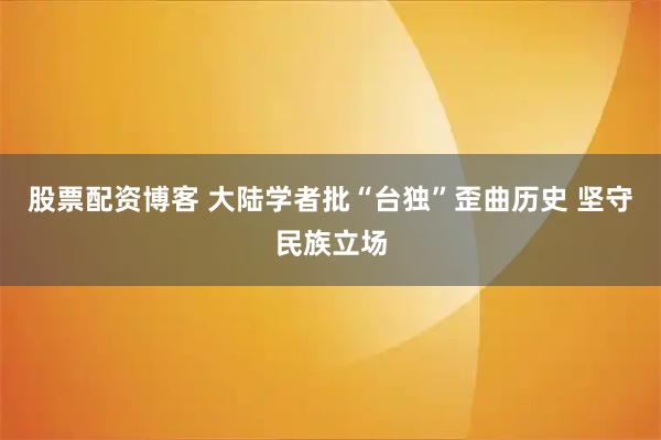 股票配资博客 大陆学者批“台独”歪曲历史 坚守民族立场