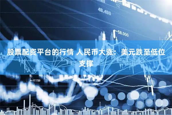 股票配资平台的行情 人民币大涨：美元跌至低位支撑