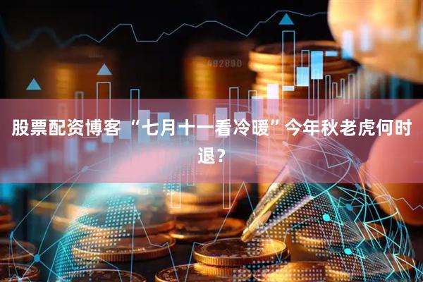 股票配资博客 “七月十一看冷暖”今年秋老虎何时退？