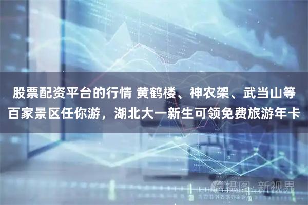 股票配资平台的行情 黄鹤楼、神农架、武当山等百家景区任你游，湖北大一新生可领免费旅游年卡