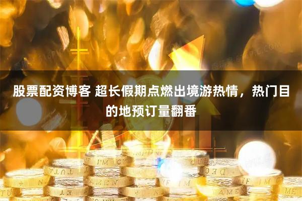 股票配资博客 超长假期点燃出境游热情，热门目的地预订量翻番