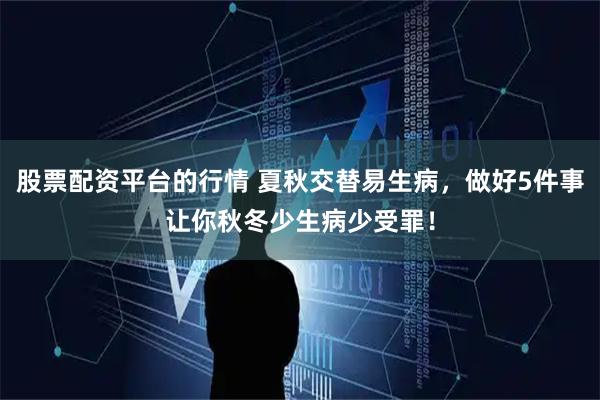 股票配资平台的行情 夏秋交替易生病，做好5件事让你秋冬少生病少受罪！