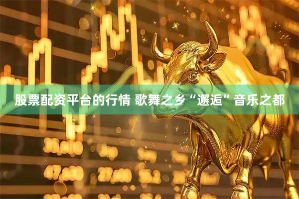股票配资平台的行情 歌舞之乡“邂逅”音乐之都