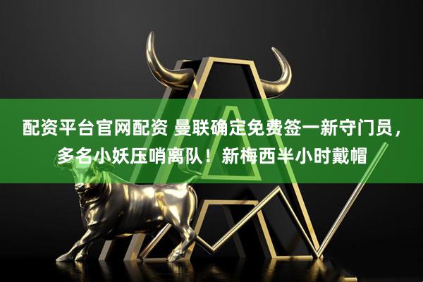 配资平台官网配资 曼联确定免费签一新守门员，多名小妖压哨离队！新梅西半小时戴帽