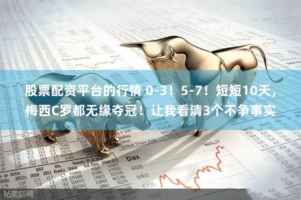 股票配资平台的行情 0-3！5-7！短短10天，梅西C罗都无缘夺冠！让我看清3个不争事实