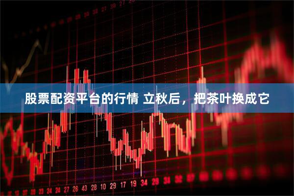 股票配资平台的行情 立秋后，把茶叶换成它