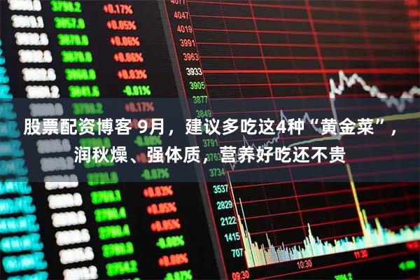 股票配资博客 9月，建议多吃这4种“黄金菜”，润秋燥、强体质，营养好吃还不贵