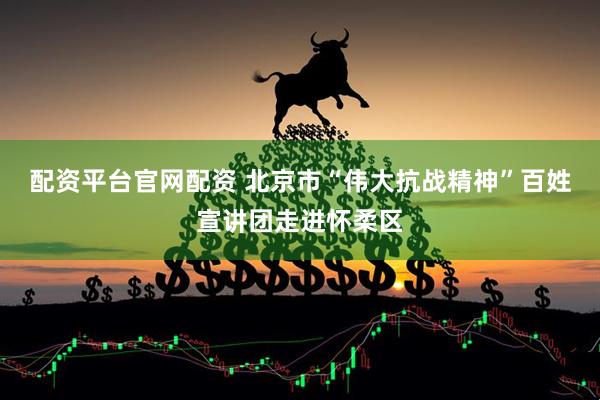 配资平台官网配资 北京市“伟大抗战精神”百姓宣讲团走进怀柔区