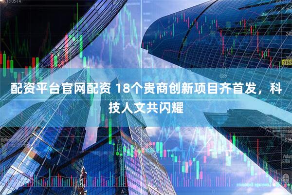 配资平台官网配资 18个贵商创新项目齐首发，科技人文共闪耀