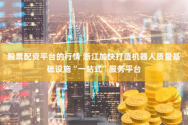 股票配资平台的行情 浙江加快打造机器人质量基础设施“一站式”服务平台