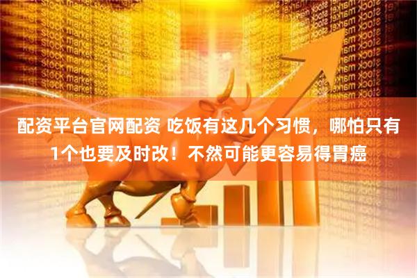 配资平台官网配资 吃饭有这几个习惯，哪怕只有1个也要及时改！不然可能更容易得胃癌