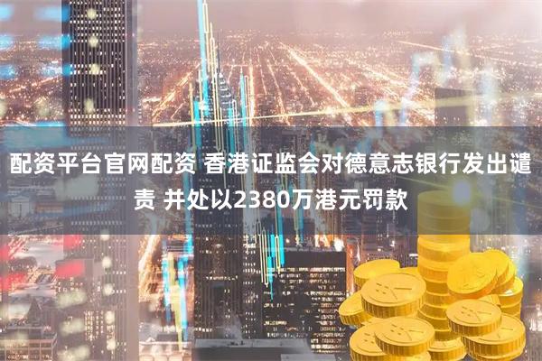 配资平台官网配资 香港证监会对德意志银行发出谴责 并处以2380万港元罚款