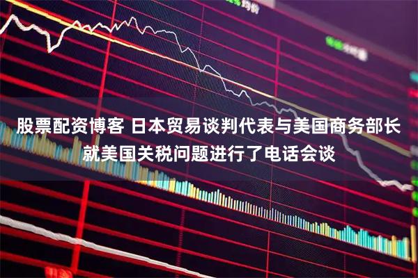 股票配资博客 日本贸易谈判代表与美国商务部长就美国关税问题进行了电话会谈