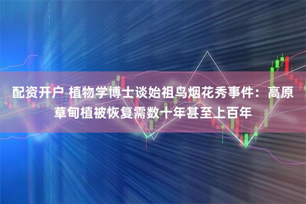 配资开户 植物学博士谈始祖鸟烟花秀事件：高原草甸植被恢复需数十年甚至上百年
