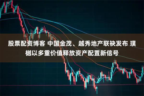 股票配资博客 中国金茂、越秀地产联袂发布 璞樾以多重价值释放资产配置新信号
