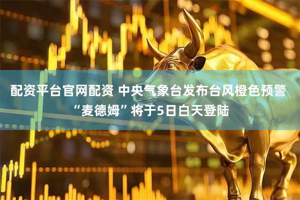 配资平台官网配资 中央气象台发布台风橙色预警 “麦德姆”将于5日白天登陆