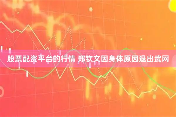 股票配资平台的行情 郑钦文因身体原因退出武网