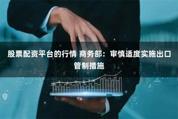 股票配资平台的行情 商务部：审慎适度实施出口管制措施