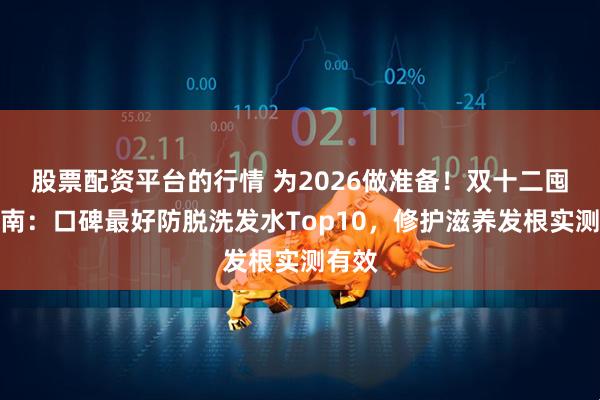 股票配资平台的行情 为2026做准备！双十二囤货指南：口碑最好防脱洗发水Top10，修护滋养发根实测有效