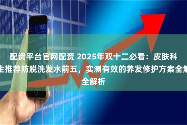 配资平台官网配资 2025年双十二必看：皮肤科医生推荐防脱洗发水前五，实测有效的养发修护方案全解析