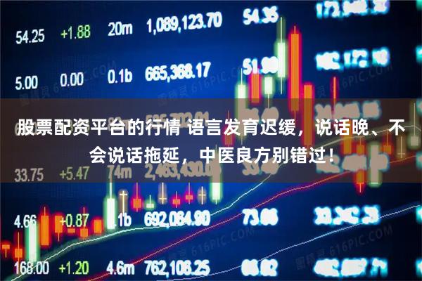 股票配资平台的行情 语言发育迟缓，说话晚、不会说话拖延，中医良方别错过！