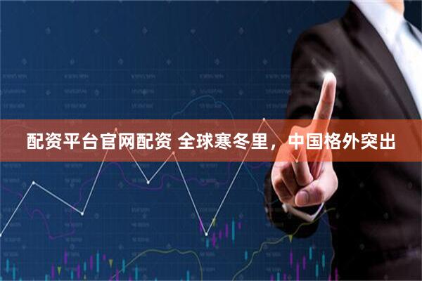配资平台官网配资 全球寒冬里，中国格外突出