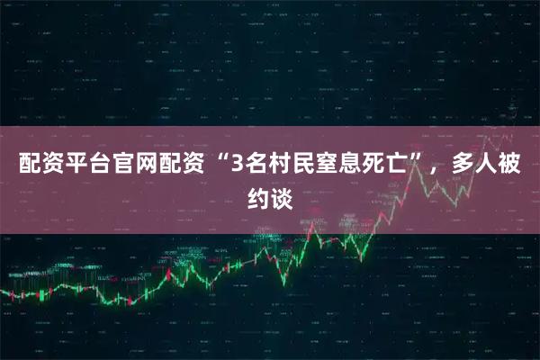 配资平台官网配资 “3名村民窒息死亡”，多人被约谈