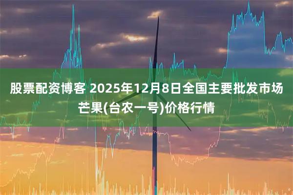 股票配资博客 2025年12月8日全国主要批发市场芒果(台农一号)价格行情
