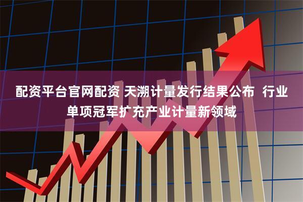 配资平台官网配资 天溯计量发行结果公布  行业单项冠军扩充产业计量新领域