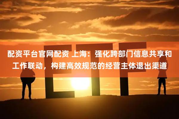 配资平台官网配资 上海：强化跨部门信息共享和工作联动，构建高效规范的经营主体退出渠道