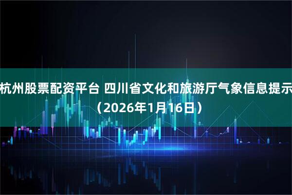 杭州股票配资平台 四川省文化和旅游厅气象信息提示（2026年1月16日）