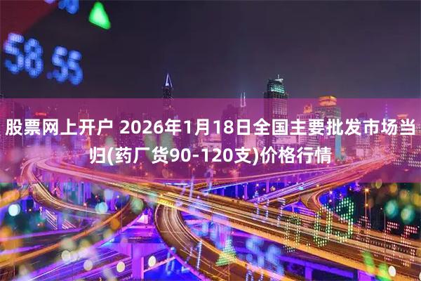 股票网上开户 2026年1月18日全国主要批发市场当归(药厂货90-120支)价格行情