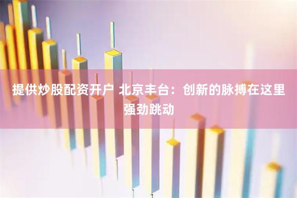 提供炒股配资开户 北京丰台：创新的脉搏在这里强劲跳动