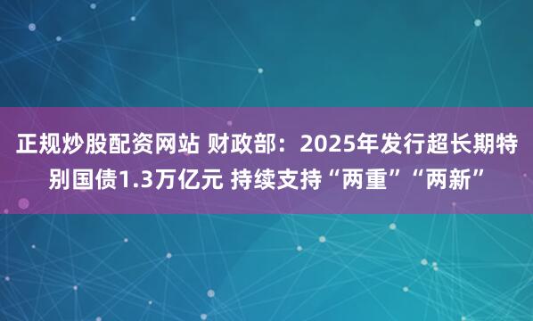 正规炒股配资网站 财政部：2025年发行超长期特别国债1.3万亿元 持续支持“两重”“两新”