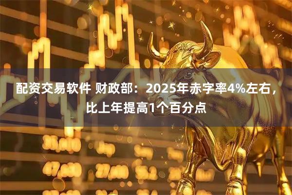 配资交易软件 财政部：2025年赤字率4%左右，比上年提高1个百分点