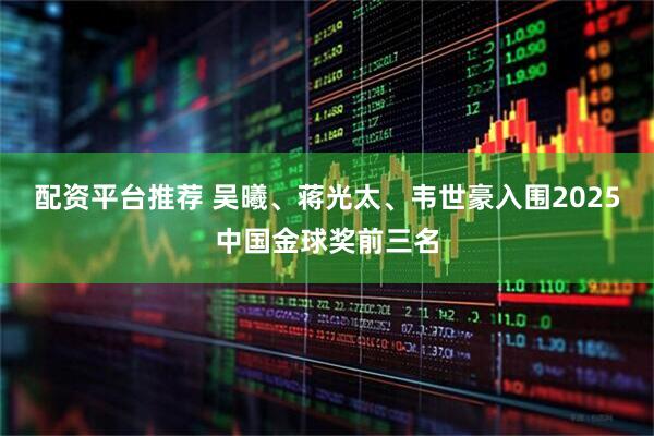 配资平台推荐 吴曦、蒋光太、韦世豪入围2025中国金球奖前三名