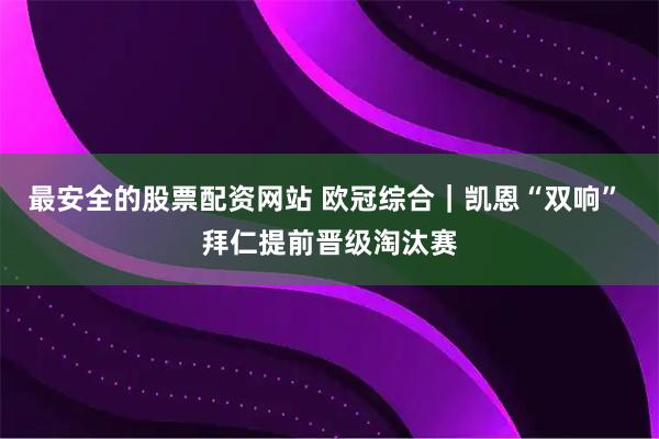 最安全的股票配资网站 欧冠综合｜凯恩“双响” 拜仁提前晋级淘汰赛