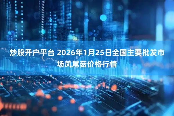 炒股开户平台 2026年1月25日全国主要批发市场凤尾菇价格行情
