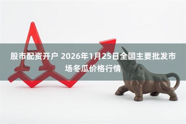 股市配资开户 2026年1月25日全国主要批发市场冬瓜价格行情
