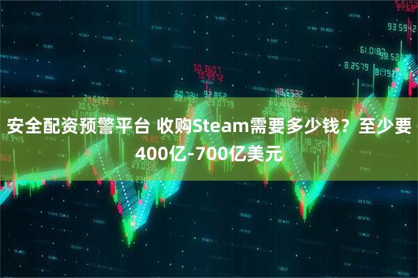 安全配资预警平台 收购Steam需要多少钱？至少要400亿-700亿美元